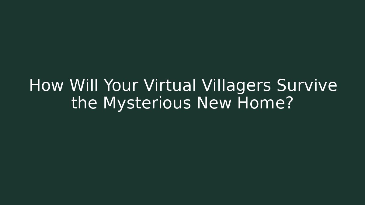 How Will Your Virtual Villagers Survive the Mysterious New Home?