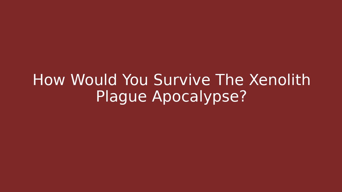 How Would You Survive The Xenolith Plague Apocalypse?