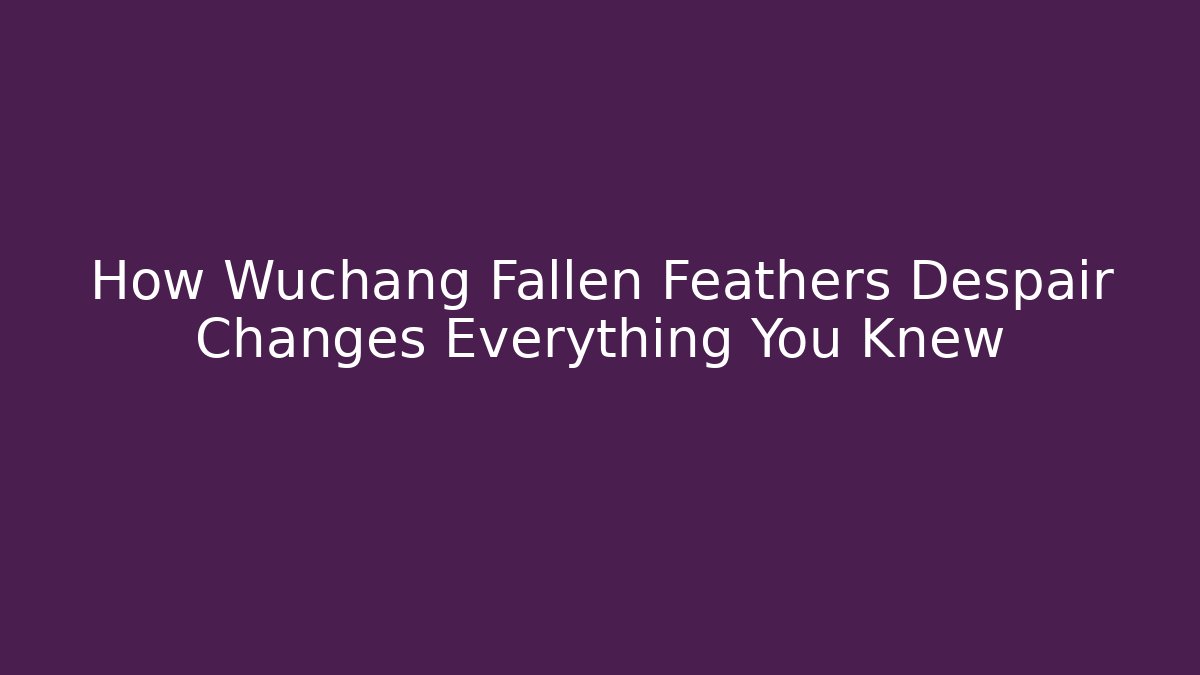 How Wuchang Fallen Feathers Despair Changes Everything You Knew