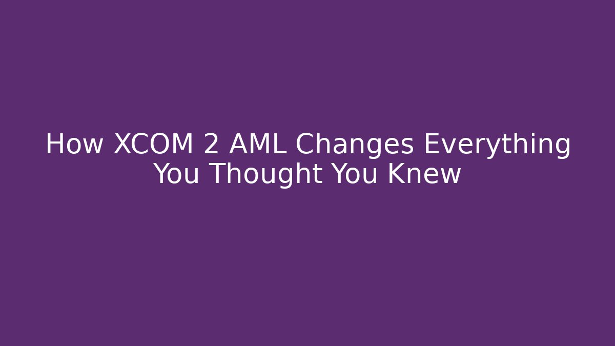 How XCOM 2 AML Changes Everything You Thought You Knew