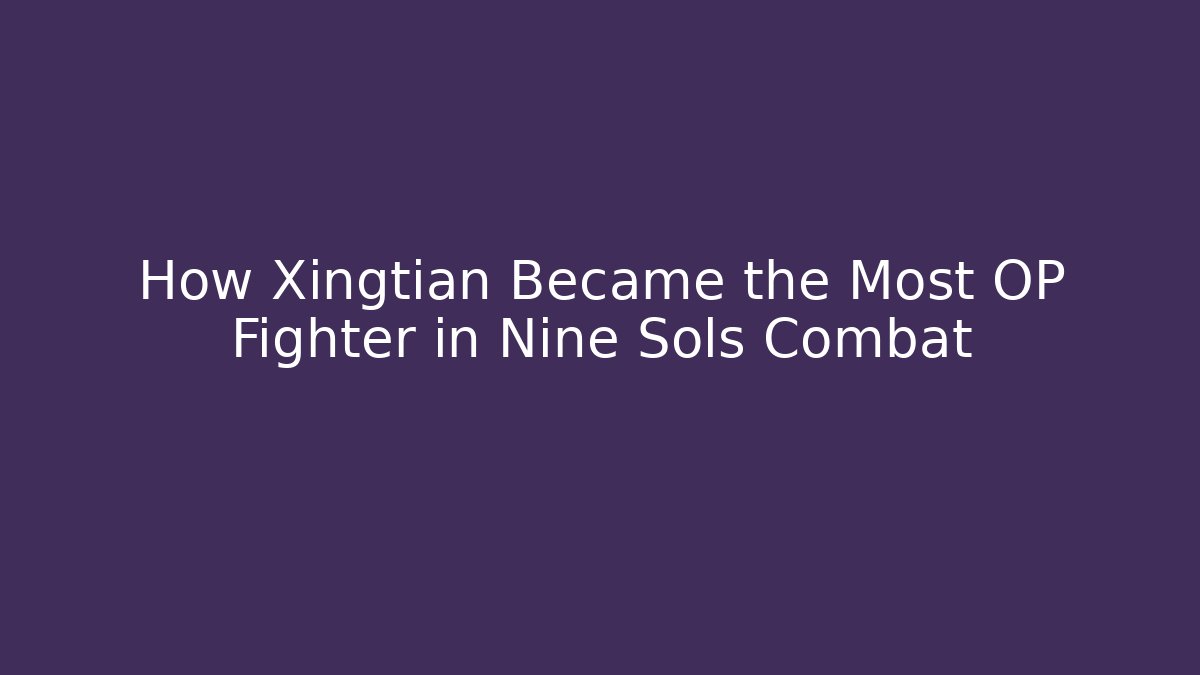 How Xingtian Became the Most OP Fighter in Nine Sols Combat