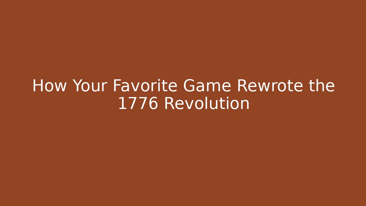 How Your Favorite Game Rewrote the 1776 Revolution