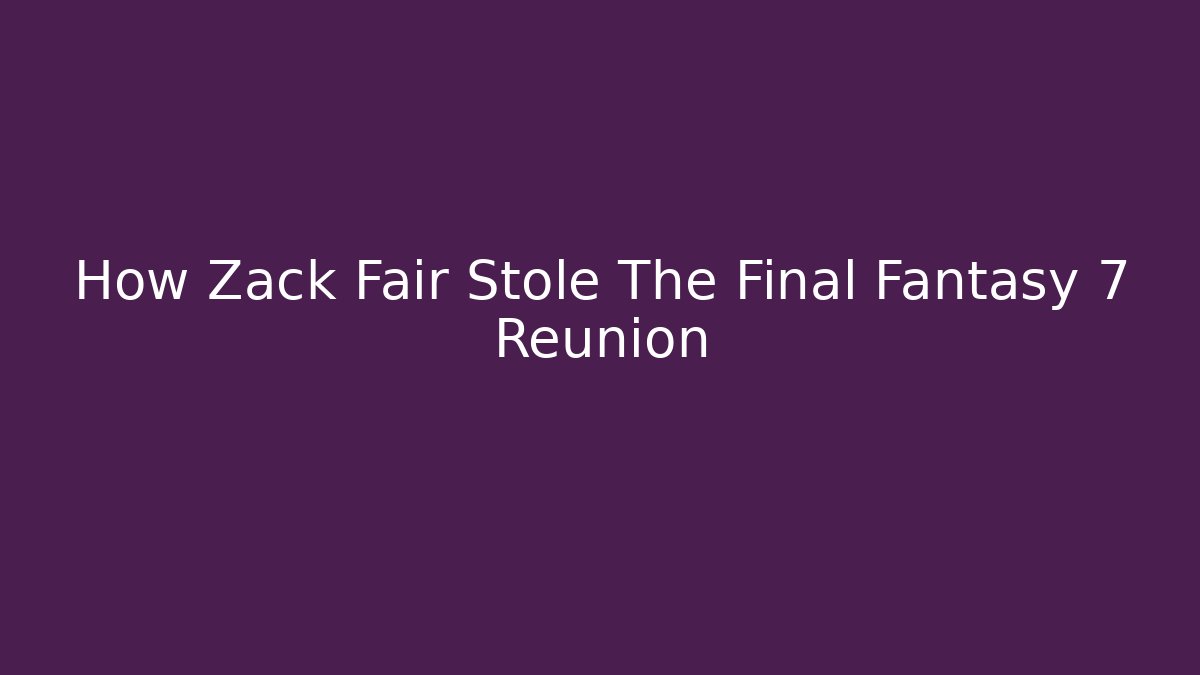 How Zack Fair Stole The Final Fantasy 7 Reunion
