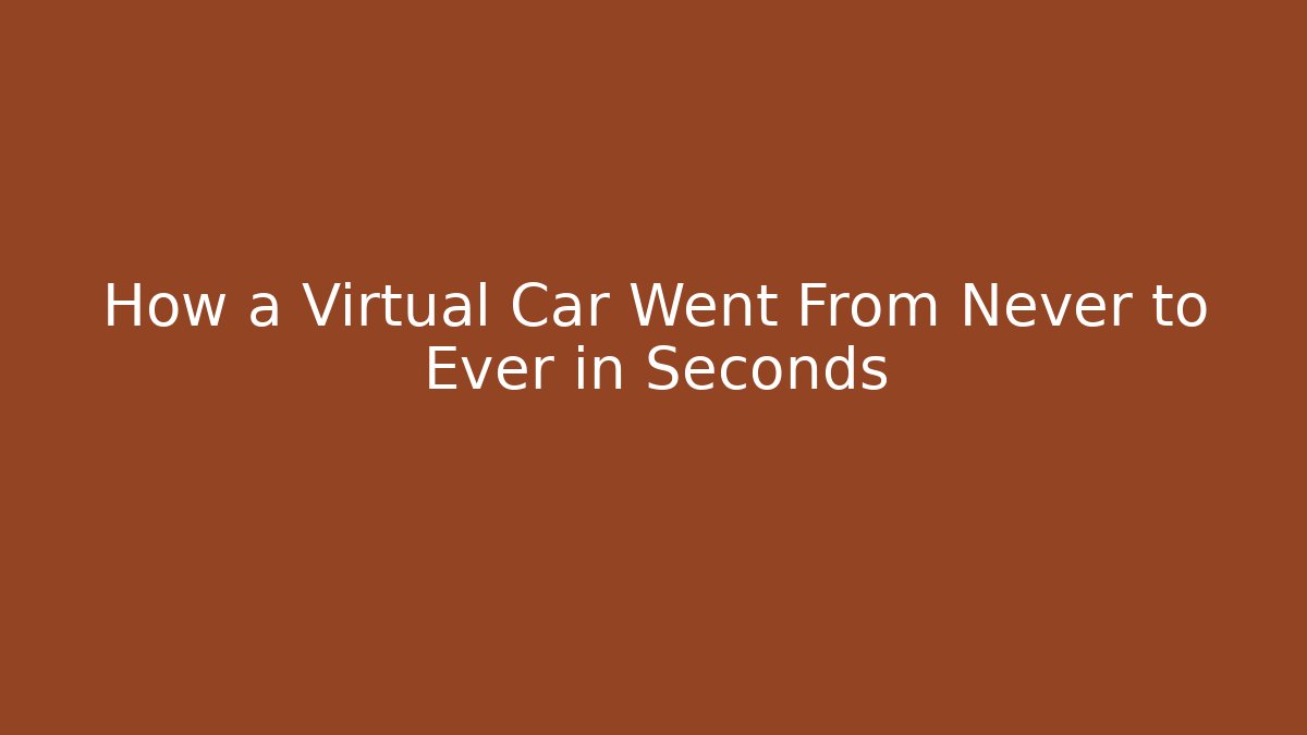 How a Virtual Car Went From Never to Ever in Seconds