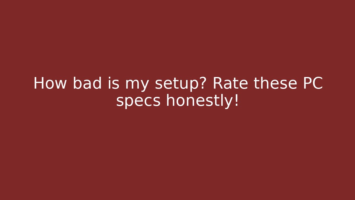 How bad is my setup? Rate these PC specs honestly! - Critter Realm