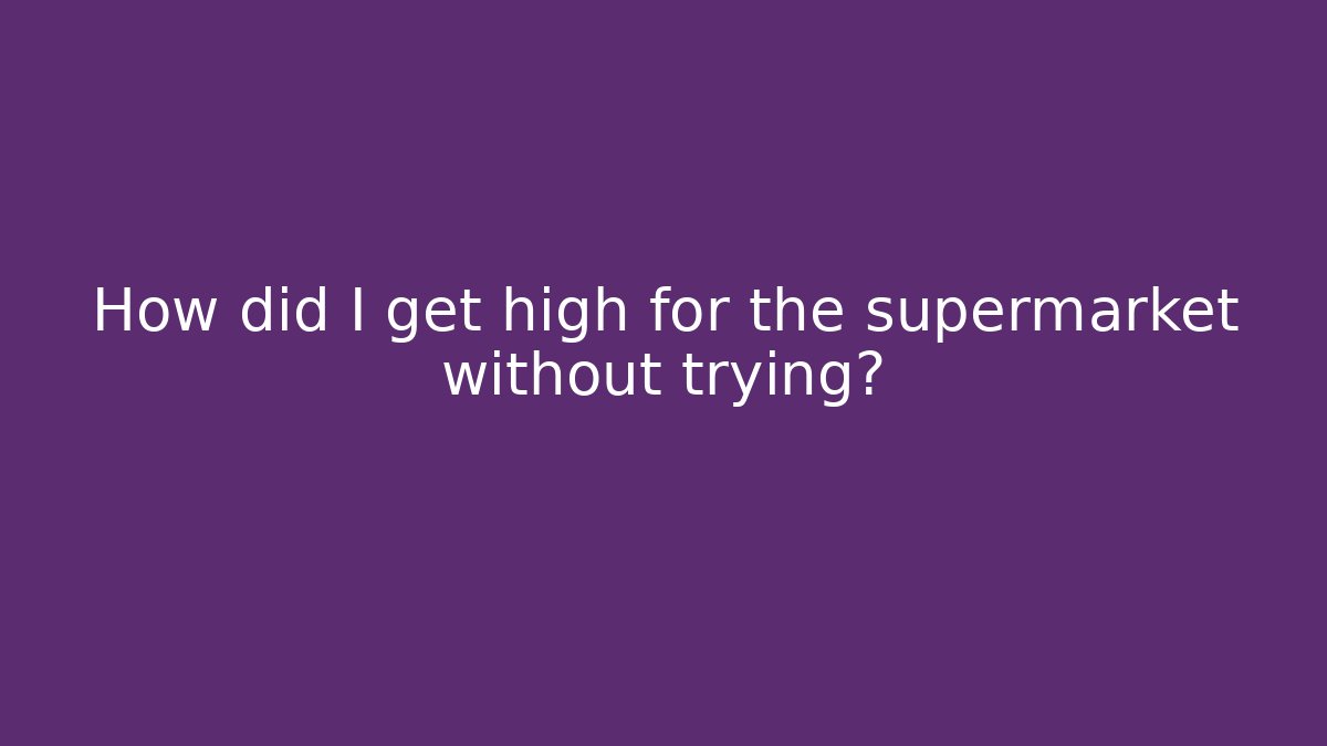 How did I get high for the supermarket without trying?