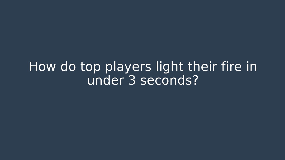 How do top players light their fire in under 3 seconds?