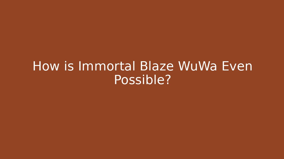 How is Immortal Blaze WuWa Even Possible?