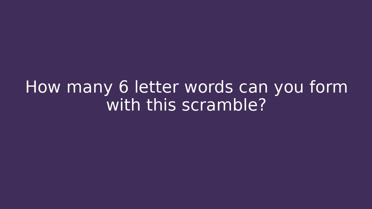 How many 6 letter words can you form with this scramble?