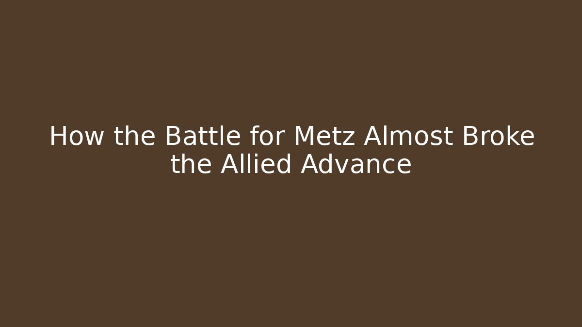 How the Battle for Metz Almost Broke the Allied Advance