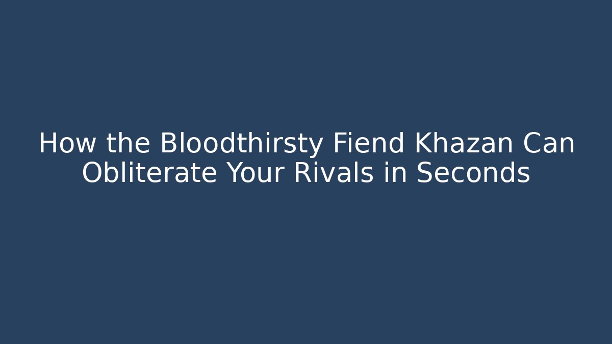 How the Bloodthirsty Fiend Khazan Can Obliterate Your Rivals in Seconds