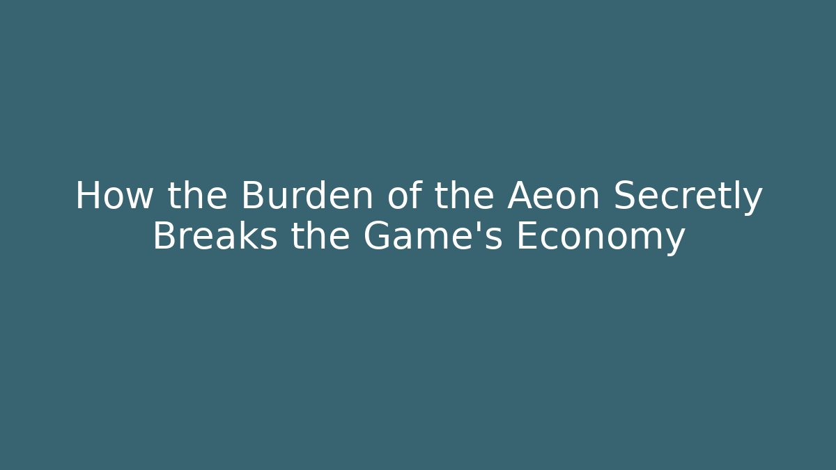 How the Burden of the Aeon Secretly Breaks the Game's Economy