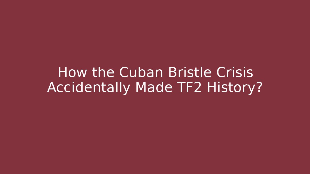 How the Cuban Bristle Crisis Accidentally Made TF2 History?