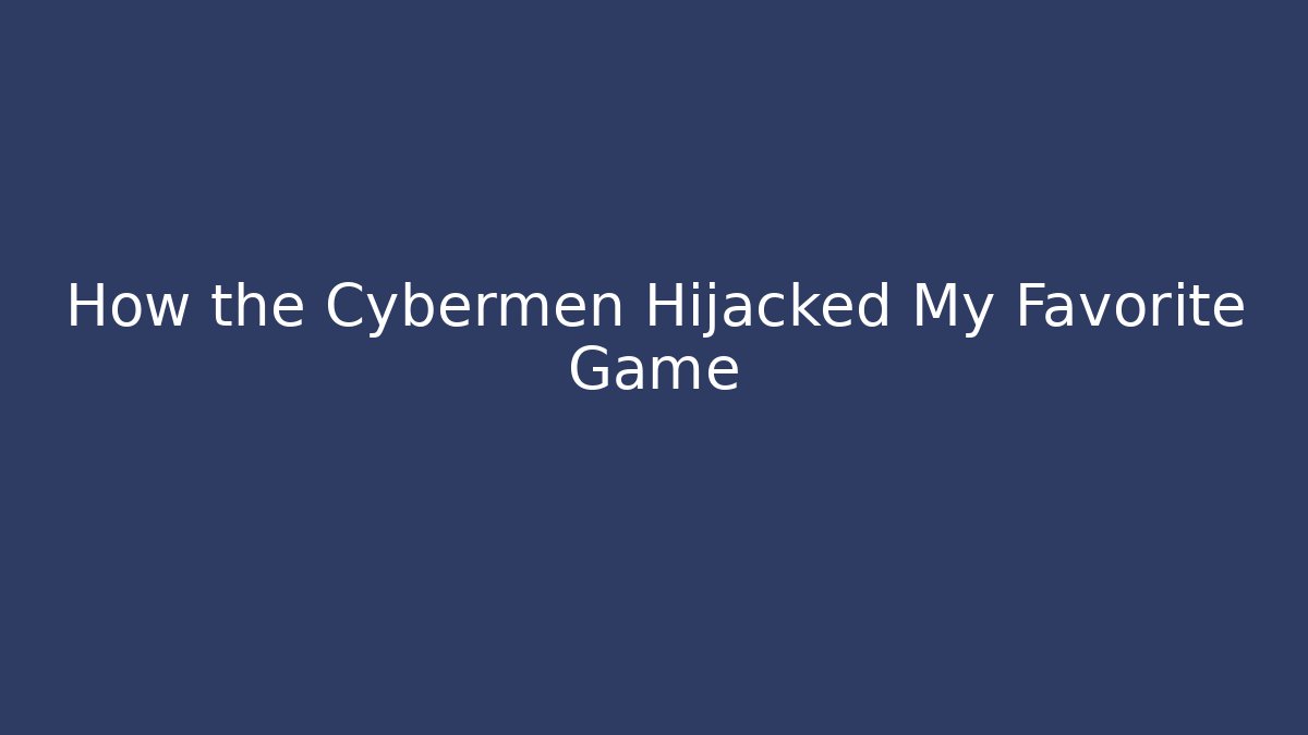 How the Cybermen Hijacked My Favorite Game