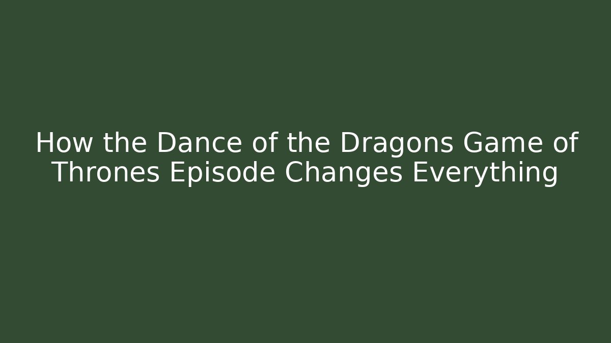 How the Dance of the Dragons Game of Thrones Episode Changes Everything