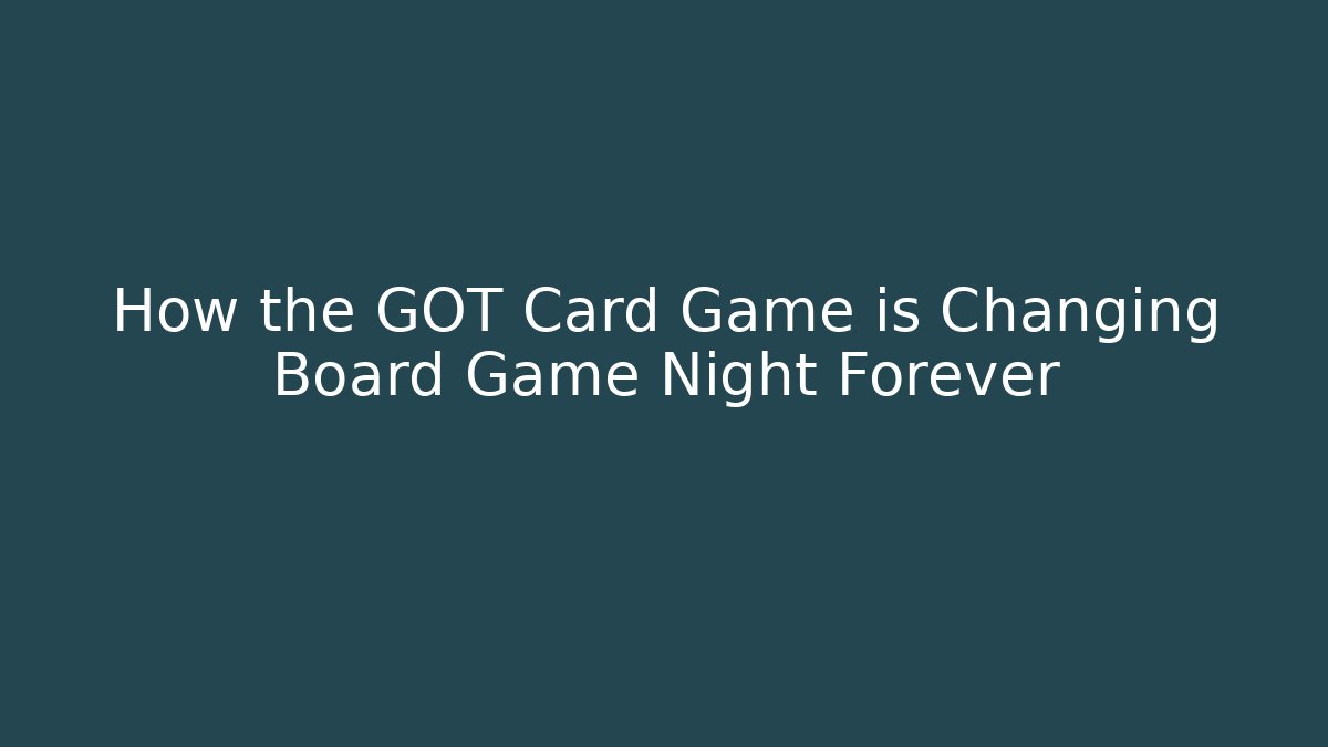 How the GOT Card Game is Changing Board Game Night Forever