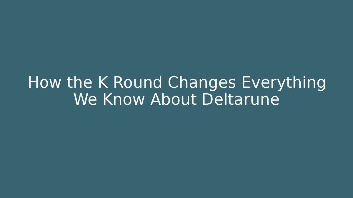 How the K Round Changes Everything We Know About Deltarune