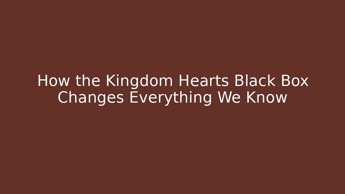 How the Kingdom Hearts Black Box Changes Everything We Know - Critter Realm