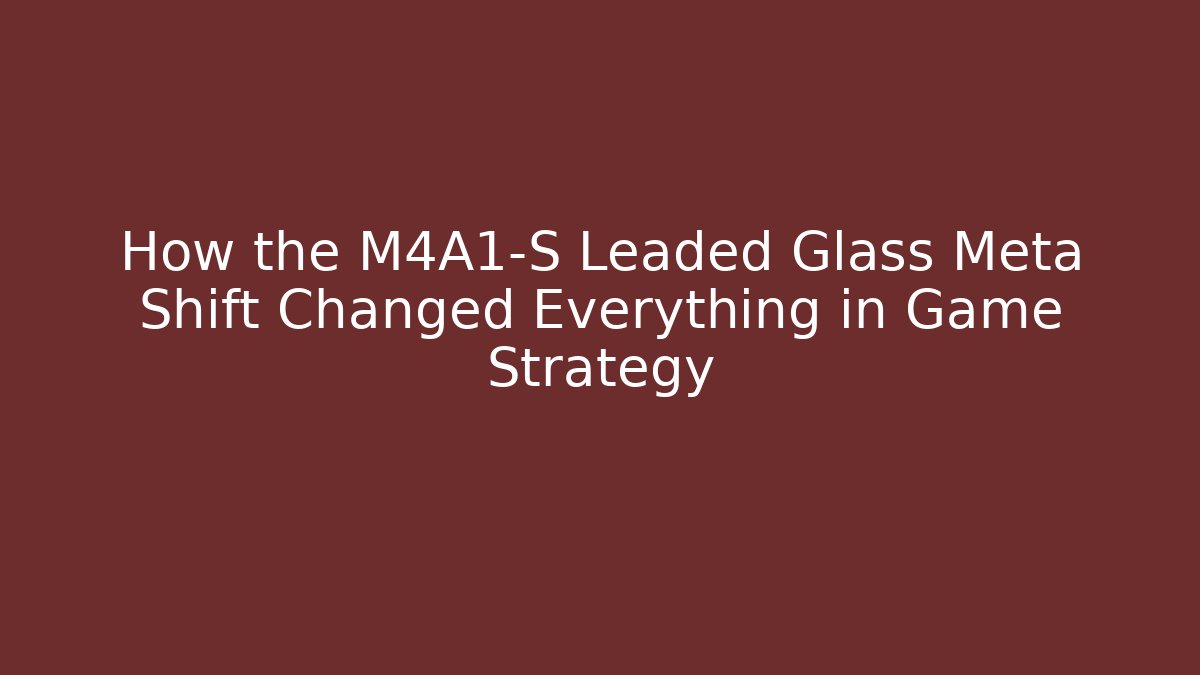 How the M4A1-S Leaded Glass Meta Shift Changed Everything in Game Strategy