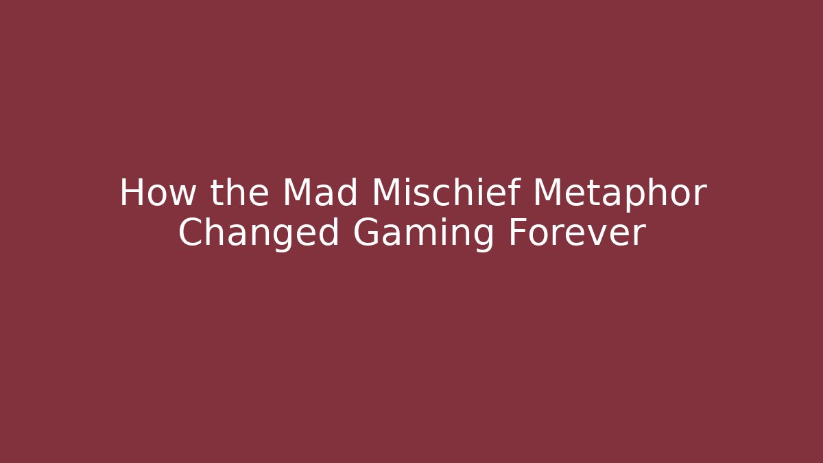 How the Mad Mischief Metaphor Changed Gaming Forever