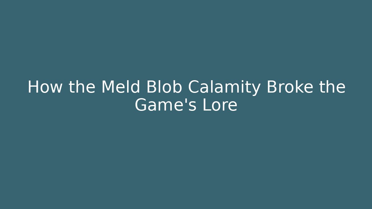 How the Meld Blob Calamity Broke the Game's Lore