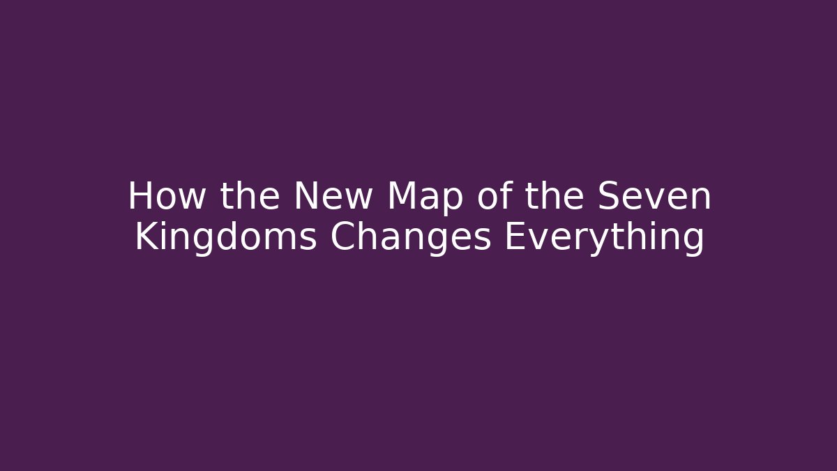 How the New Map of the Seven Kingdoms Changes Everything