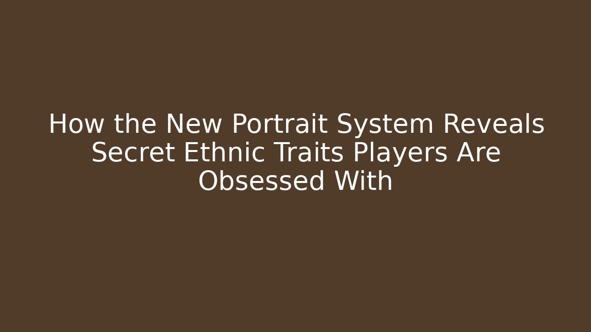 How the New Portrait System Reveals Secret Ethnic Traits Players Are Obsessed With