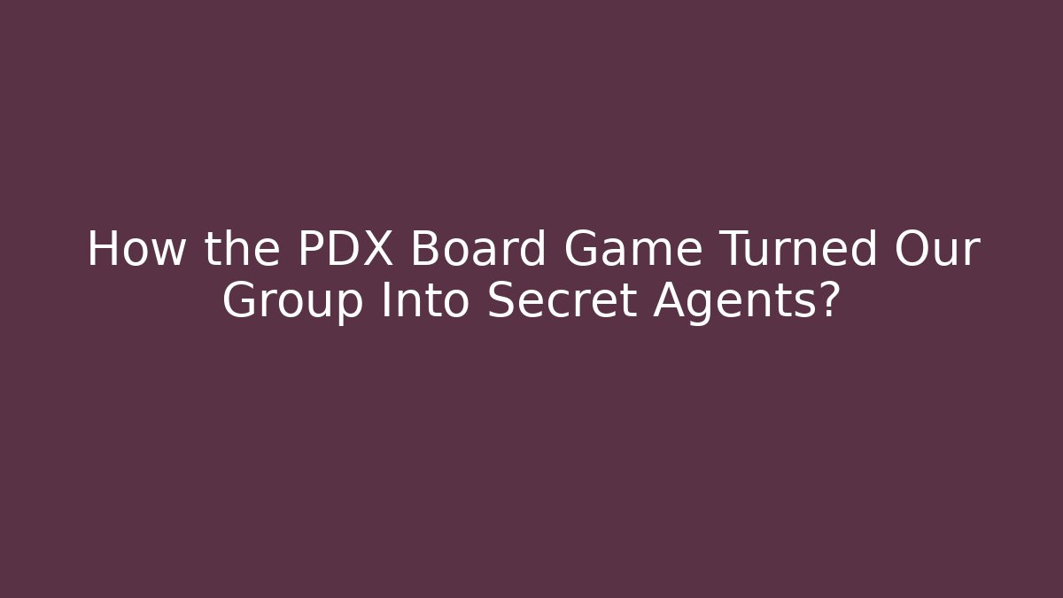 How the PDX Board Game Turned Our Group Into Secret Agents?