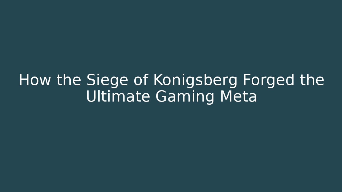 How the Siege of Königsberg Forged the Ultimate Gaming Meta