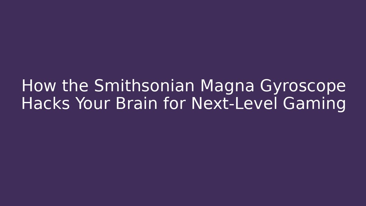How the Smithsonian Magna Gyroscope Hacks Your Brain for Next-Level Gaming