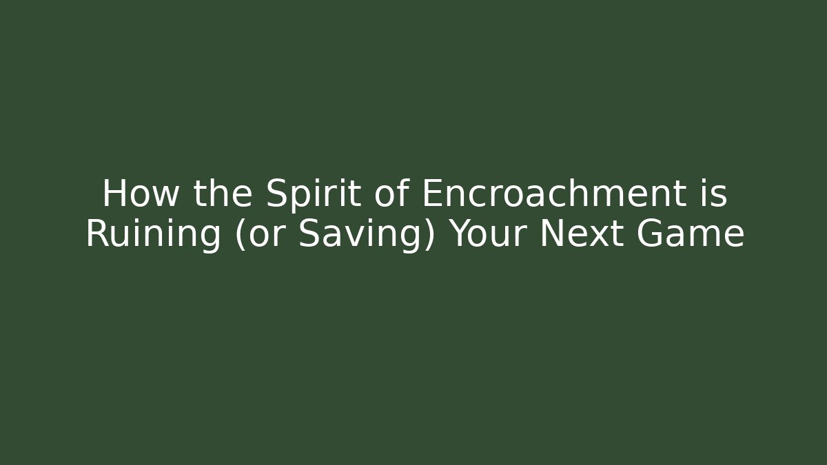 How the Spirit of Encroachment is Ruining (or Saving) Your Next Game
