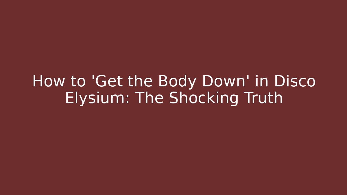 How to 'Get the Body Down' in Disco Elysium: The Shocking Truth