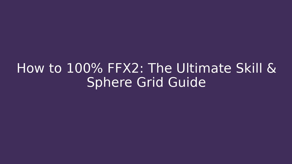 How to 100% FFX2: The Ultimate Skill & Sphere Grid Guide