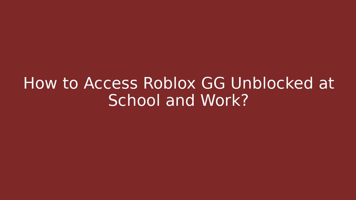 How to Access Roblox GG Unblocked at School and Work?