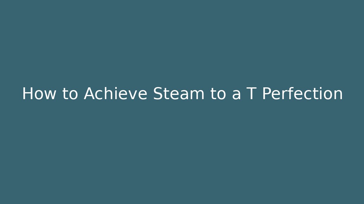 How to Achieve Steam to a T Perfection