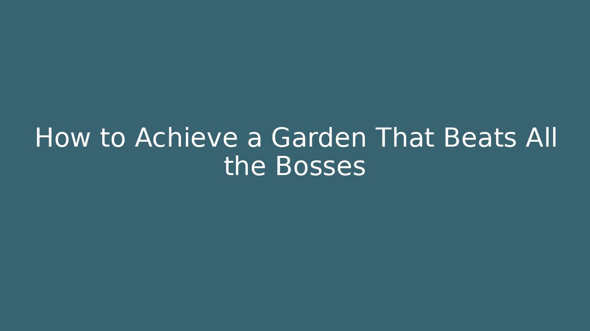 How to Achieve a Garden That Beats All the Bosses