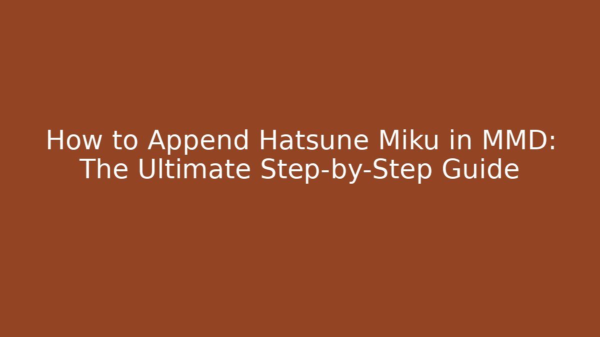 How to Append Hatsune Miku in MMD: The Ultimate Step-by-Step Guide