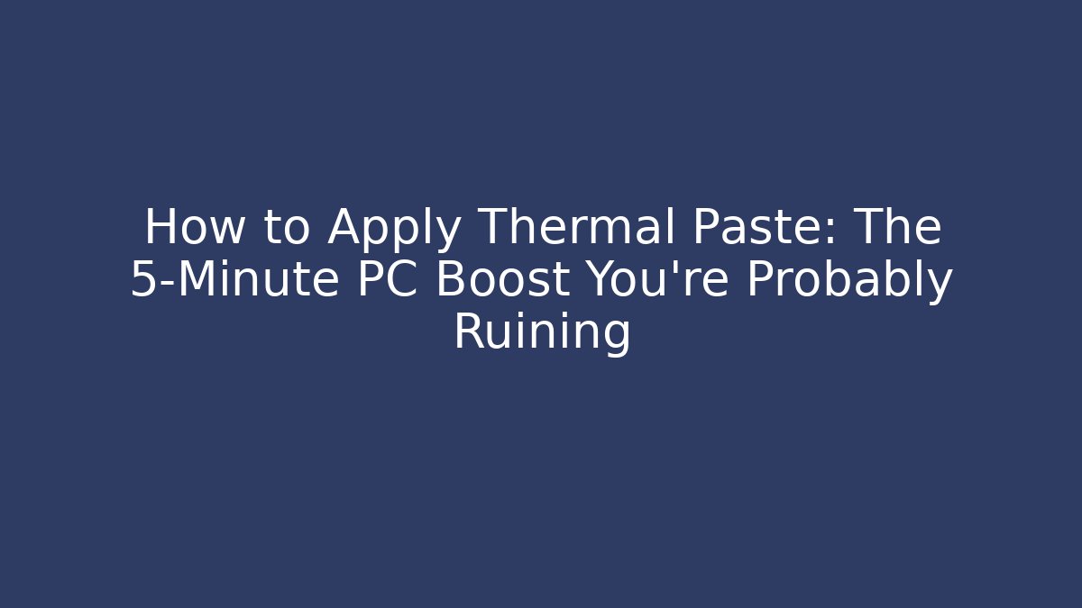How to Apply Thermal Paste: The 5-Minute PC Boost You’re Probably Ruining
