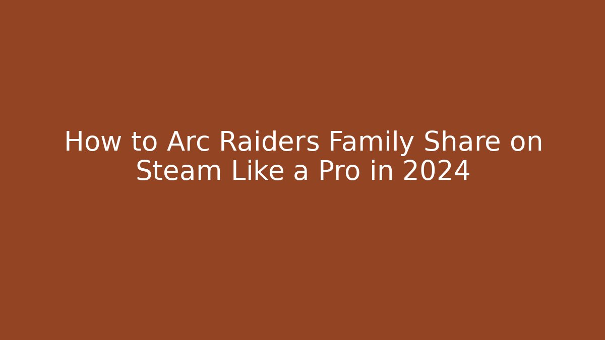 How to Arc Raiders Family Share on Steam Like a Pro in 2024