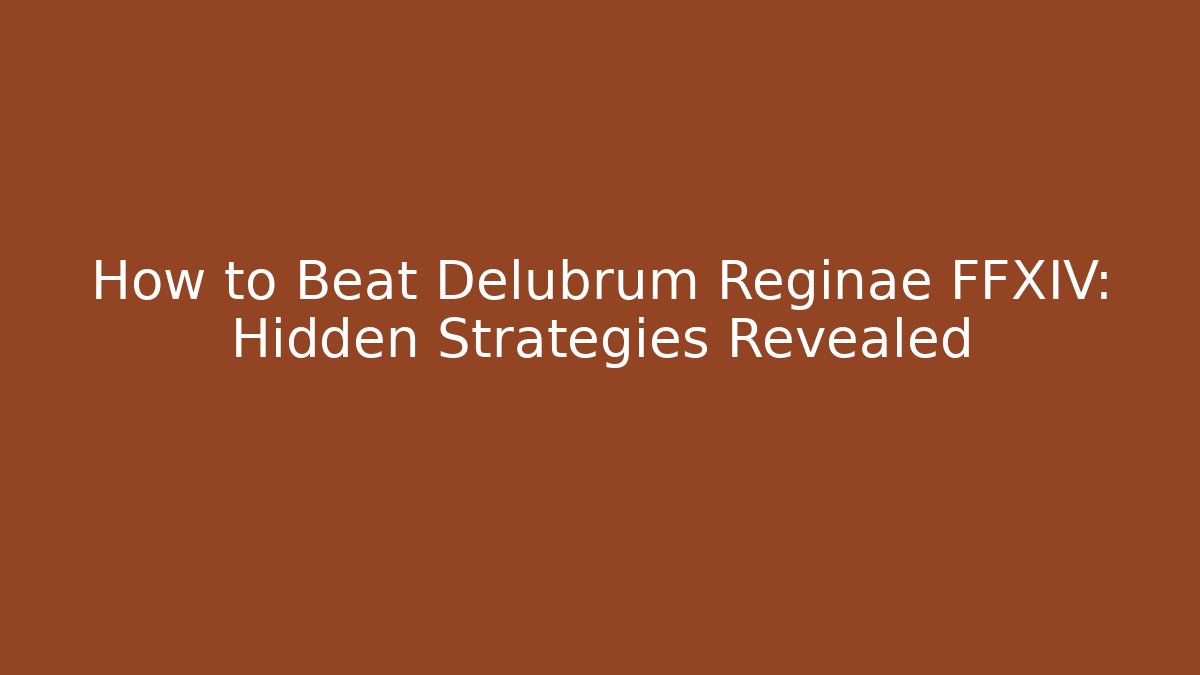How to Beat Delubrum Reginae FFXIV: Hidden Strategies Revealed