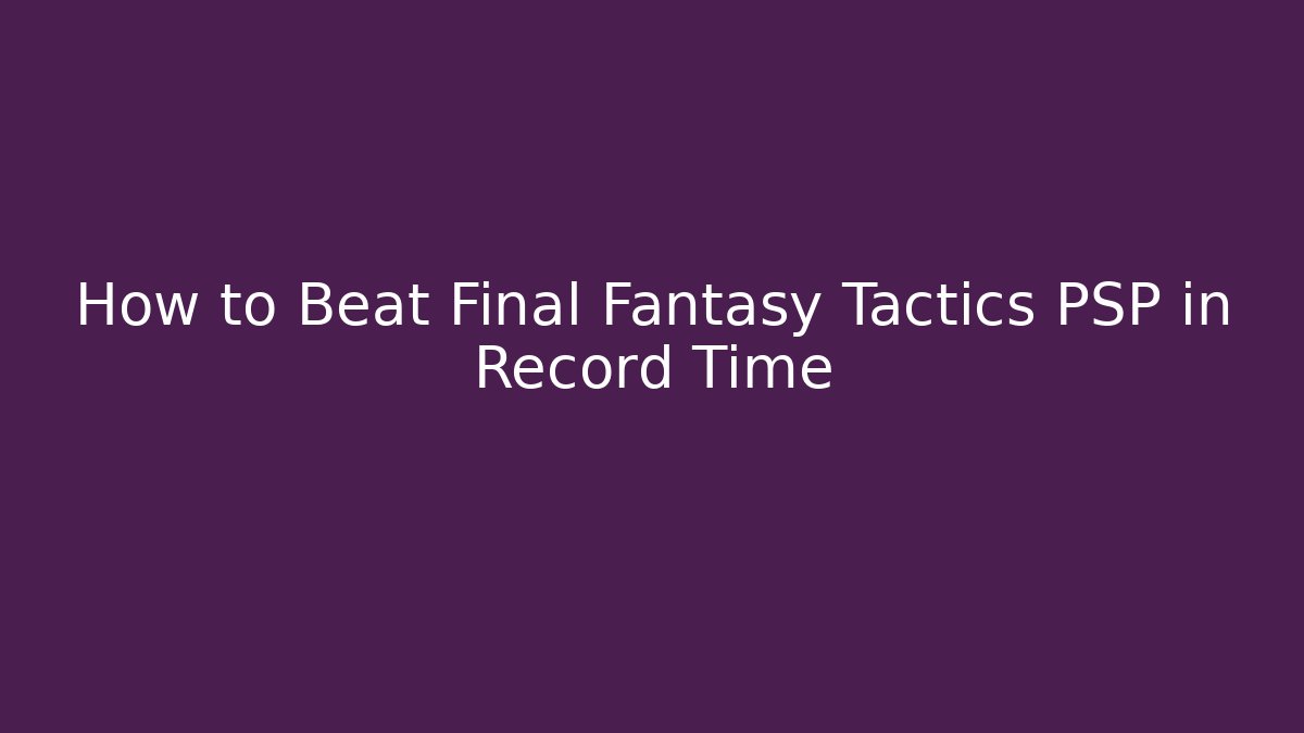 How to Beat Final Fantasy Tactics PSP in Record Time - Critter Realm