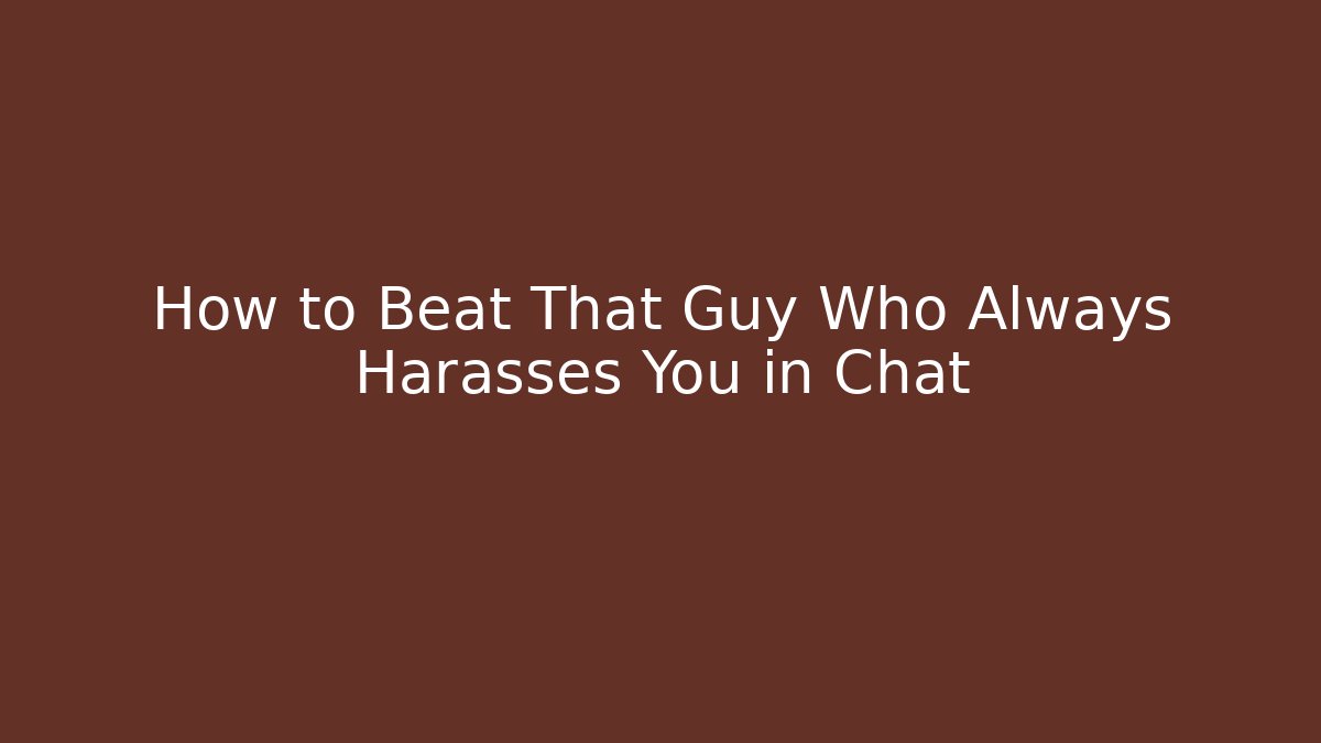 How to Beat That Guy Who Always Harasses You in Chat