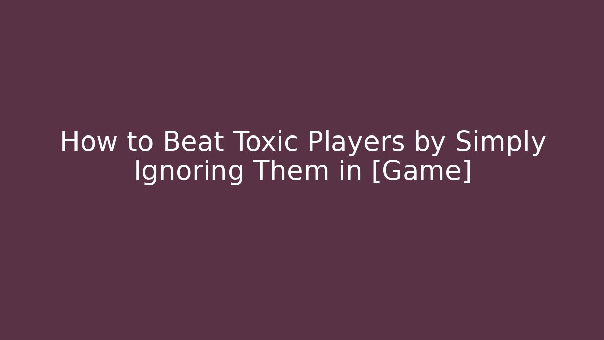 How to Beat Toxic Players by Simply Ignoring Them in [Game]