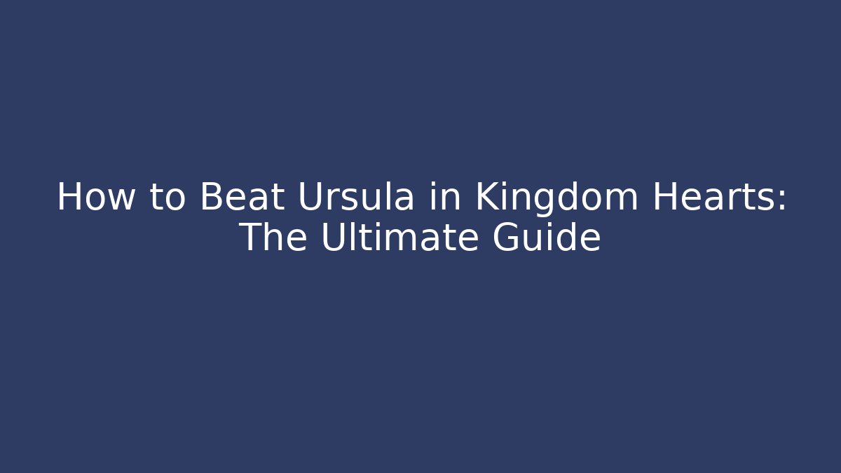How to Beat Ursula in Kingdom Hearts: The Ultimate Guide