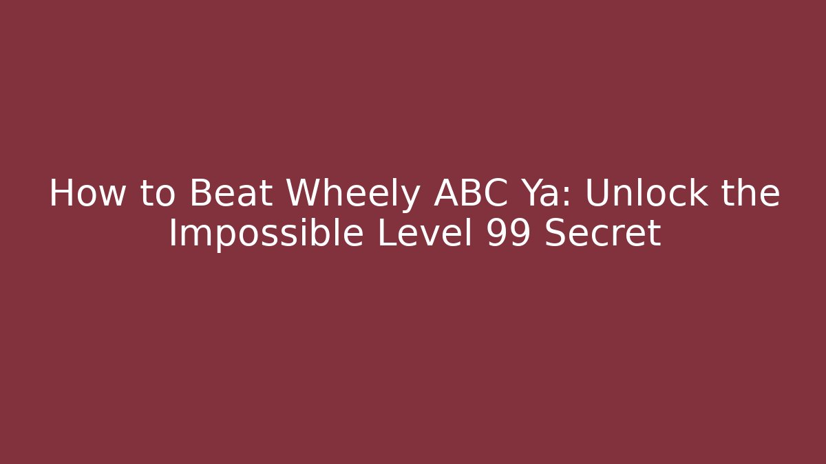 How to Beat Wheely ABC Ya: Unlock the Impossible Level 99 Secret