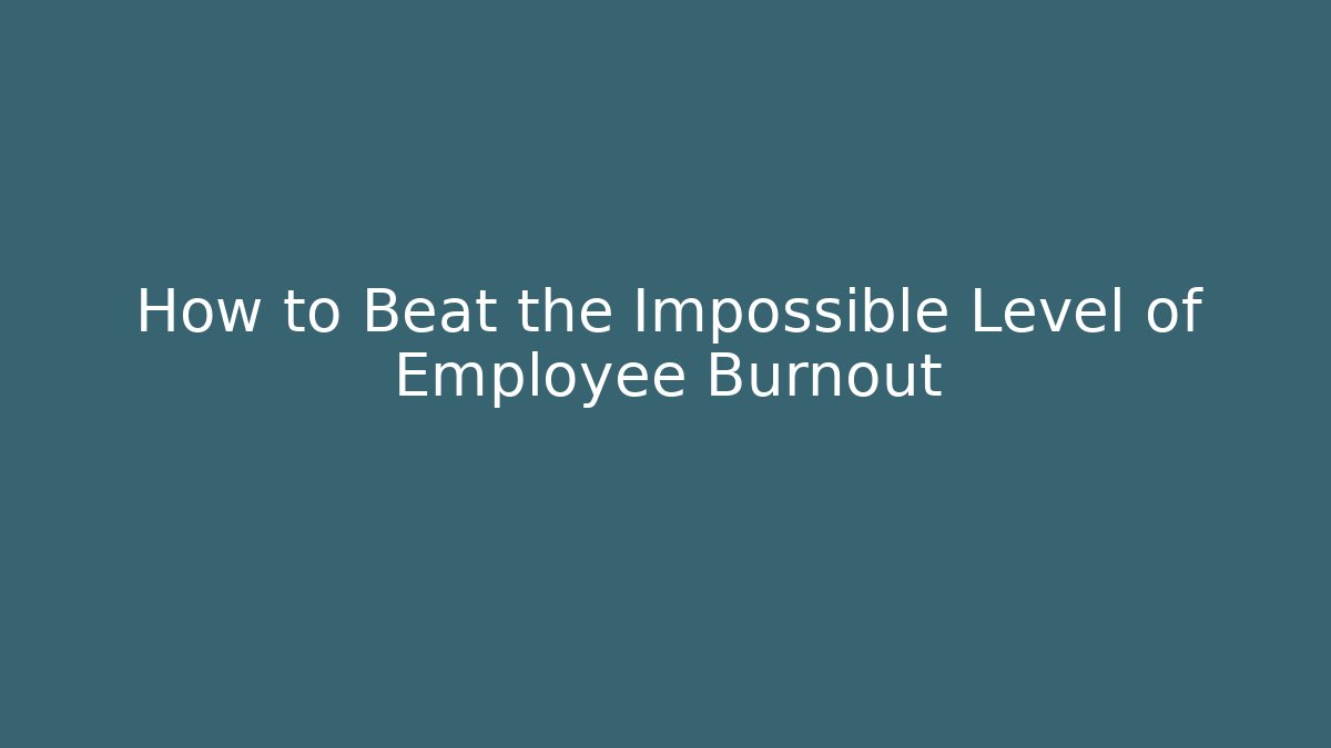 How to Beat the Impossible Level of Employee Burnout