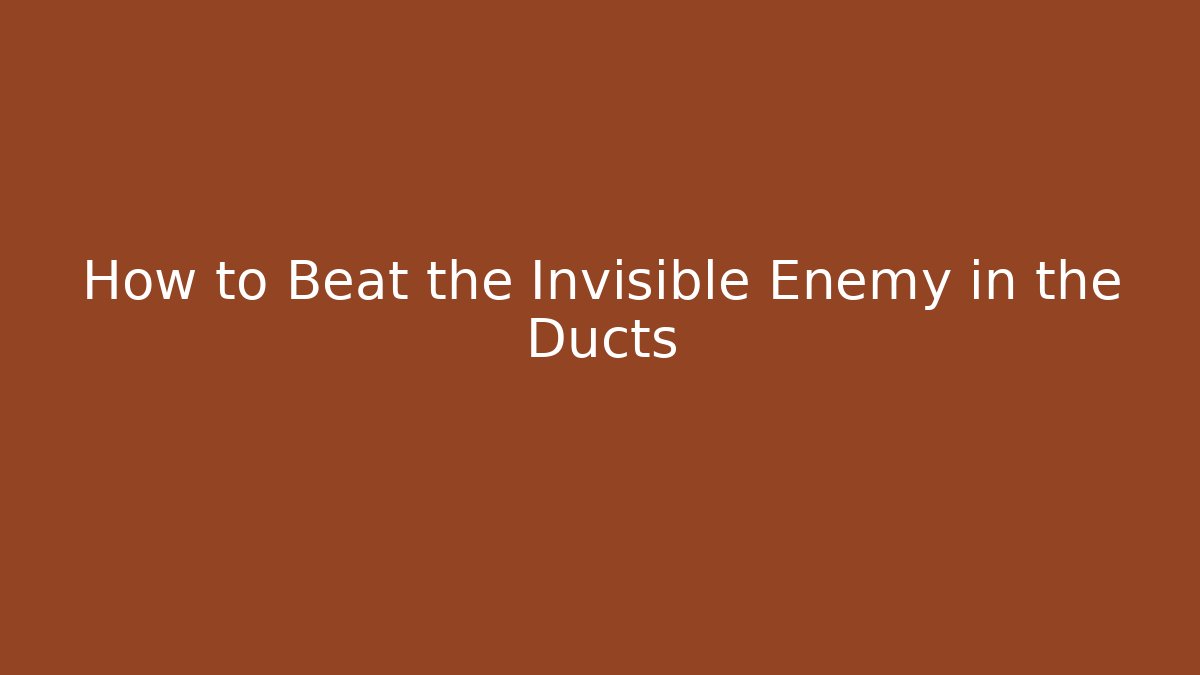 How to Beat the Invisible Enemy in the Ducts