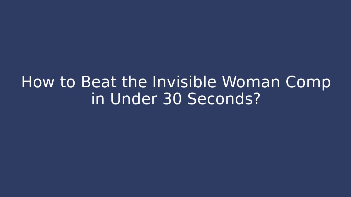 How to Beat the Invisible Woman Comp in Under 30 Seconds?