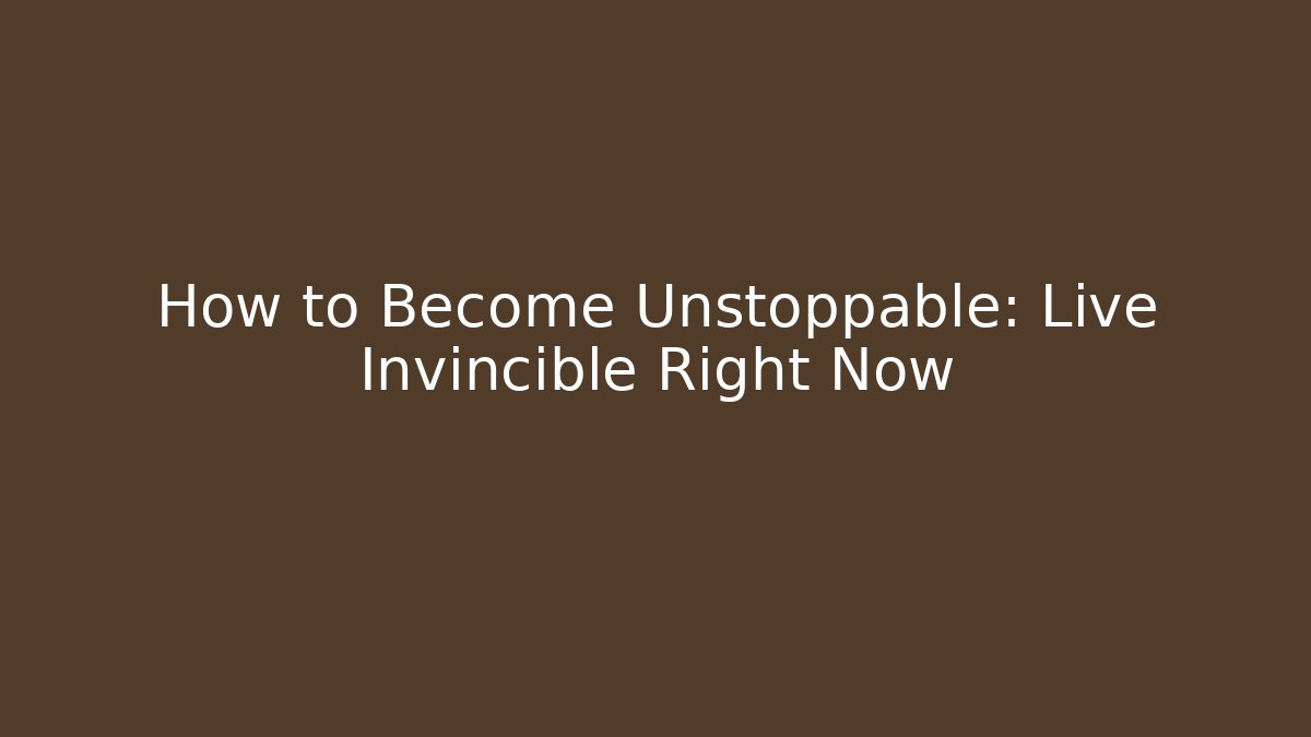 How to Become Unstoppable: Live Invincible Right Now