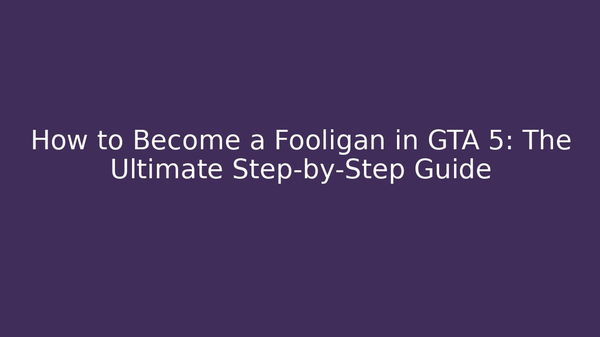 How to Become a Fooligan in GTA 5: The Ultimate Step-by-Step Guide